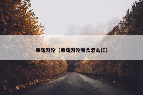 荣耀游轮（荣耀游轮餐食怎么样）