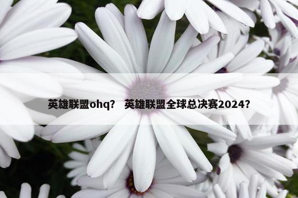 英雄联盟ohq？ 英雄联盟全球总决赛2024？