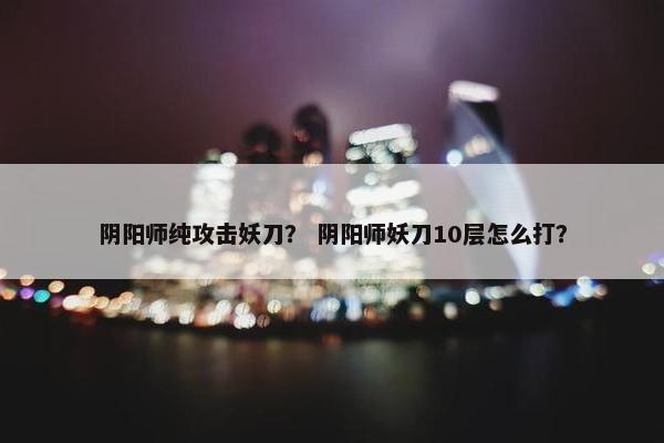 阴阳师纯攻击妖刀？ 阴阳师妖刀10层怎么打？