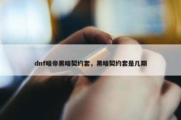 dnf暗帝黑暗契约套，黑暗契约套是几期