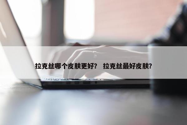 拉克丝哪个皮肤更好？ 拉克丝最好皮肤？