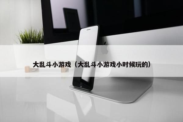 大乱斗小游戏（大乱斗小游戏小时候玩的）