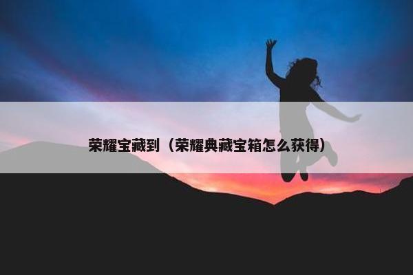 荣耀宝藏到（荣耀典藏宝箱怎么获得）