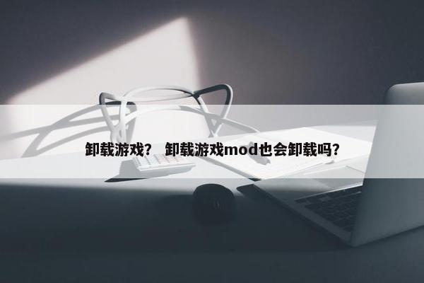 卸载游戏？ 卸载游戏mod也会卸载吗？