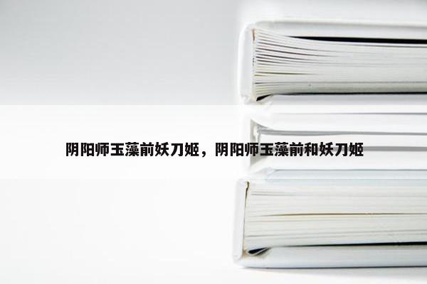 阴阳师玉藻前妖刀姬，阴阳师玉藻前和妖刀姬