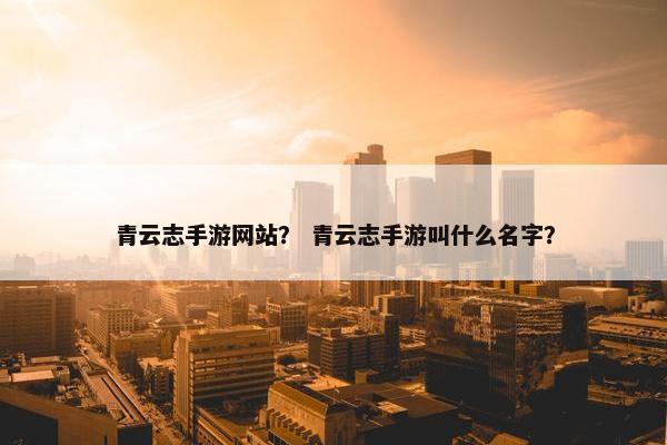 青云志手游网站？ 青云志手游叫什么名字？