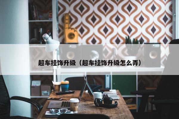 超车挂饰升级（超车挂饰升级怎么弄）