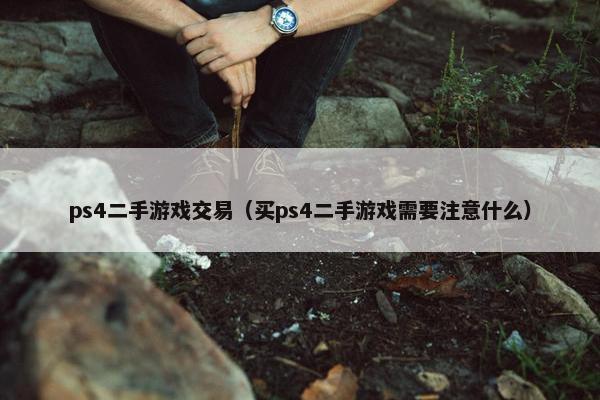 ps4二手游戏交易（买ps4二手游戏需要注意什么）