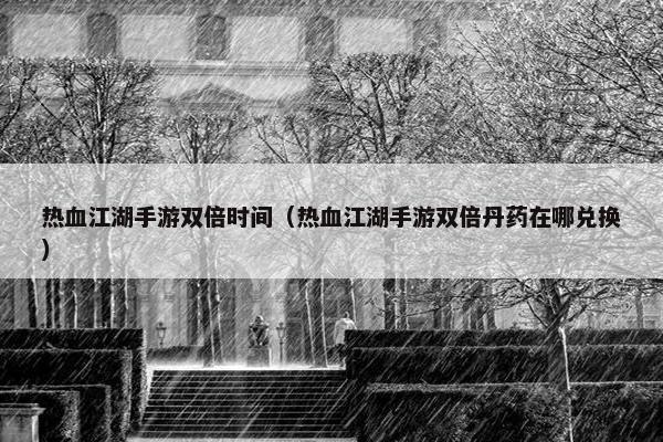 热血江湖手游双倍时间（热血江湖手游双倍丹药在哪兑换）