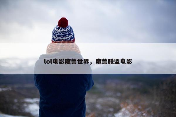 lol电影魔兽世界，魔兽联盟电影