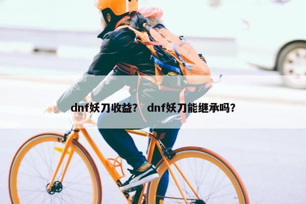 dnf妖刀收益？ dnf妖刀能继承吗？