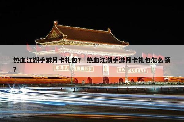 热血江湖手游月卡礼包？ 热血江湖手游月卡礼包怎么领？
