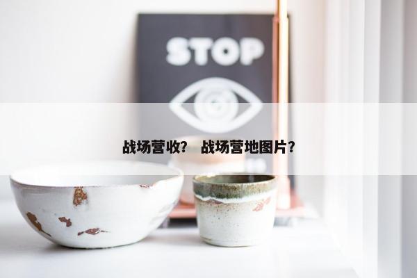 战场营收？ 战场营地图片？