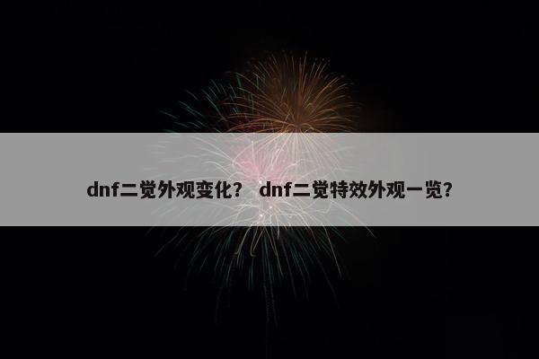 dnf二觉外观变化？ dnf二觉特效外观一览？