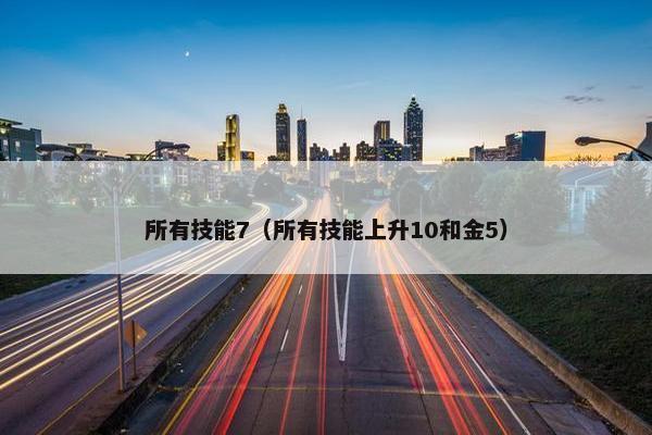 所有技能7（所有技能上升10和金5）