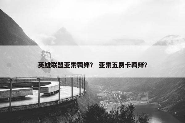英雄联盟亚索羁绊？ 亚索五费卡羁绊？