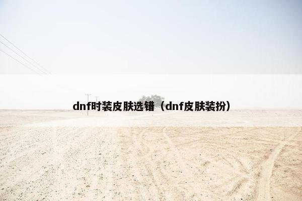 dnf时装皮肤选错（dnf皮肤装扮）