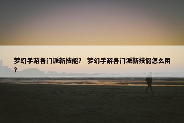 梦幻手游各门派新技能？ 梦幻手游各门派新技能怎么用？
