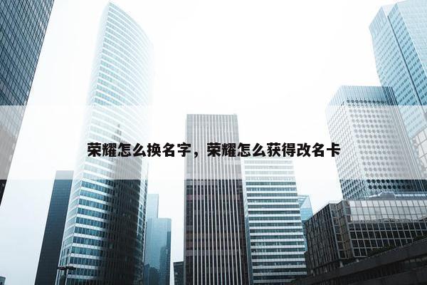 荣耀怎么换名字，荣耀怎么获得改名卡