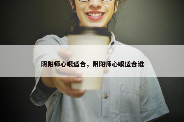阴阳师心眼适合，阴阳师心眼适合谁