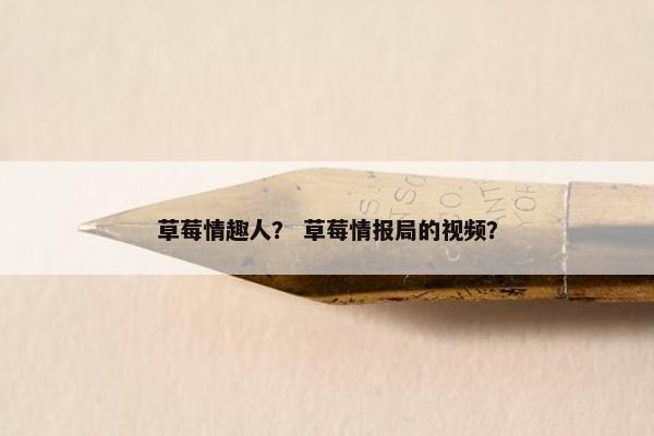 草莓情趣人？ 草莓情报局的视频？