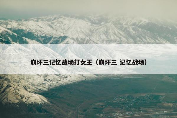 崩坏三记忆战场打女王（崩坏三 记忆战场）