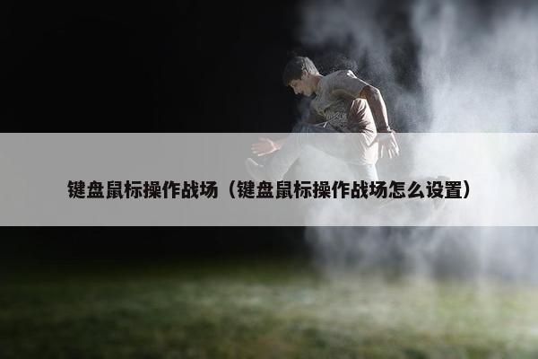 键盘鼠标操作战场（键盘鼠标操作战场怎么设置）