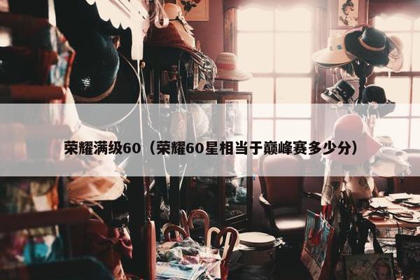 荣耀满级60（荣耀60星相当于巅峰赛多少分）