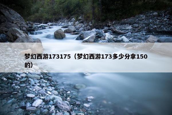 梦幻西游173175（梦幻西游173多少分拿150的）