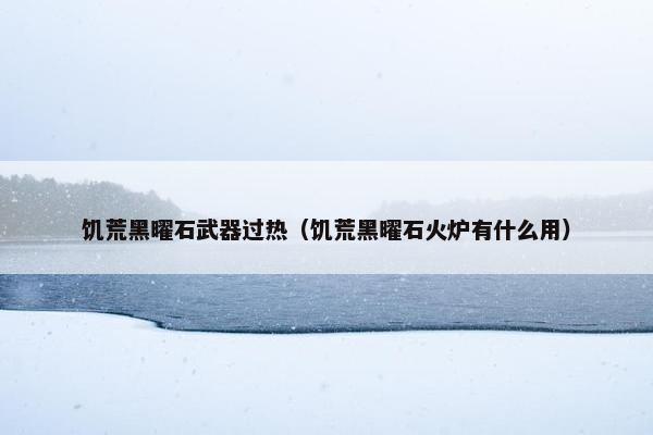 饥荒黑曜石武器过热（饥荒黑曜石火炉有什么用）