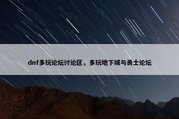 dnf多玩论坛讨论区，多玩地下城与勇士论坛
