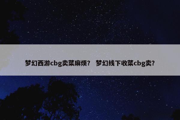 梦幻西游cbg卖菜麻烦？ 梦幻线下收菜cbg卖？