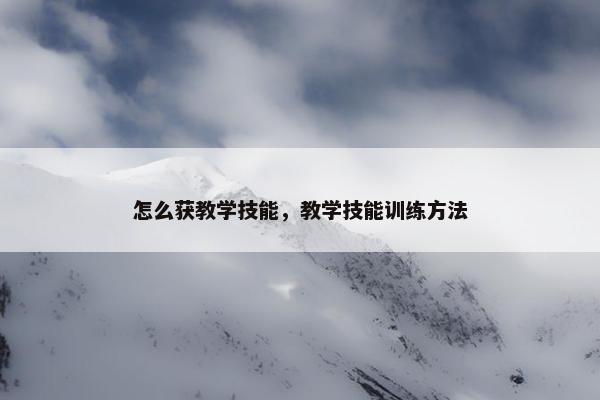 怎么获教学技能，教学技能训练方法