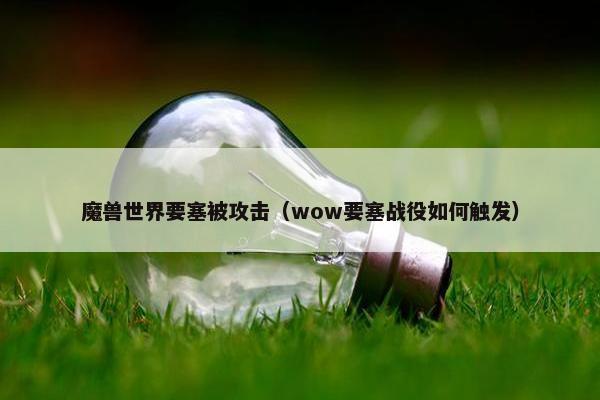 魔兽世界要塞被攻击（wow要塞战役如何触发）