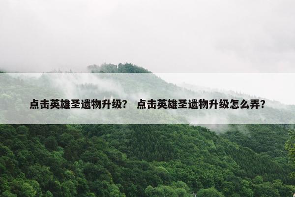点击英雄圣遗物升级？ 点击英雄圣遗物升级怎么弄？