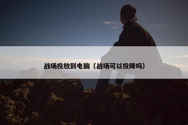 战场投放到电脑（战场可以投降吗）