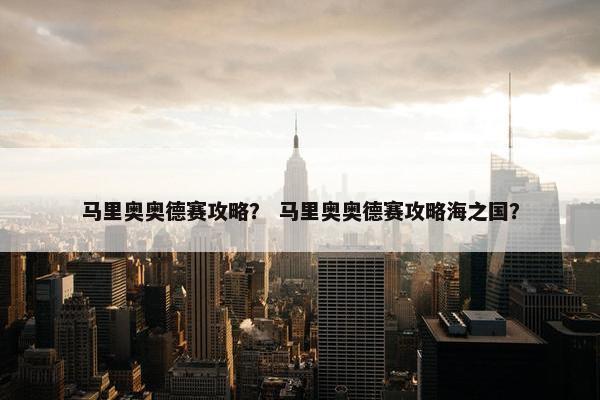 马里奥奥德赛攻略？ 马里奥奥德赛攻略海之国？