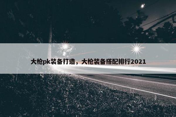 大枪pk装备打造，大枪装备搭配排行2021