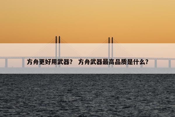 方舟更好用武器？ 方舟武器最高品质是什么？