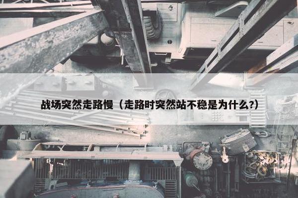 战场突然走路慢（走路时突然站不稳是为什么?）