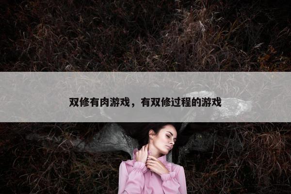 双修有肉游戏，有双修过程的游戏