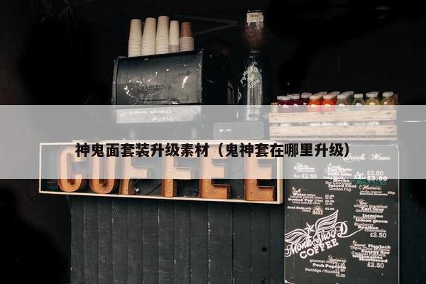 神鬼面套装升级素材（鬼神套在哪里升级）
