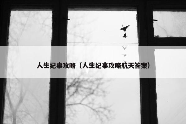 人生纪事攻略（人生纪事攻略航天答案）