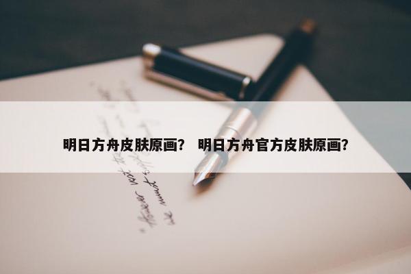 明日方舟皮肤原画？ 明日方舟官方皮肤原画？