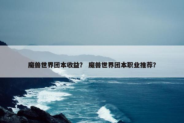魔兽世界团本收益？ 魔兽世界团本职业推荐？