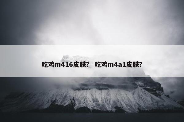 吃鸡m416皮肤？ 吃鸡m4a1皮肤？