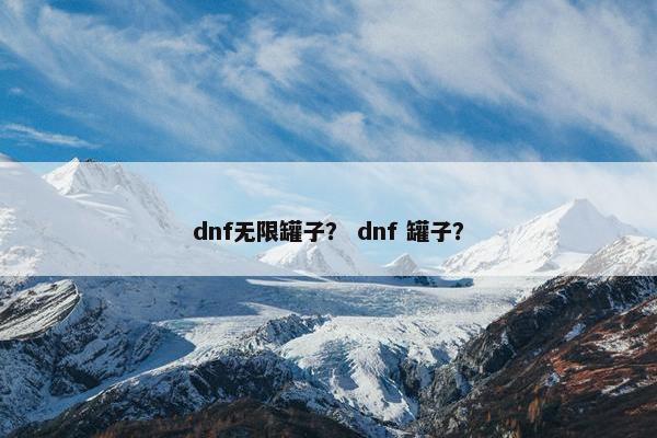 dnf无限罐子？ dnf 罐子？