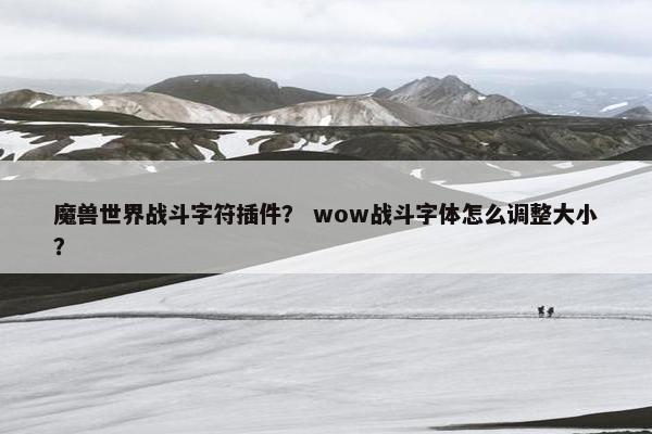 魔兽世界战斗字符插件？ wow战斗字体怎么调整大小？
