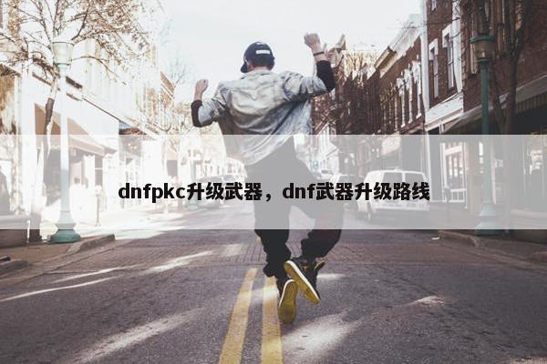 dnfpkc升级武器，dnf武器升级路线