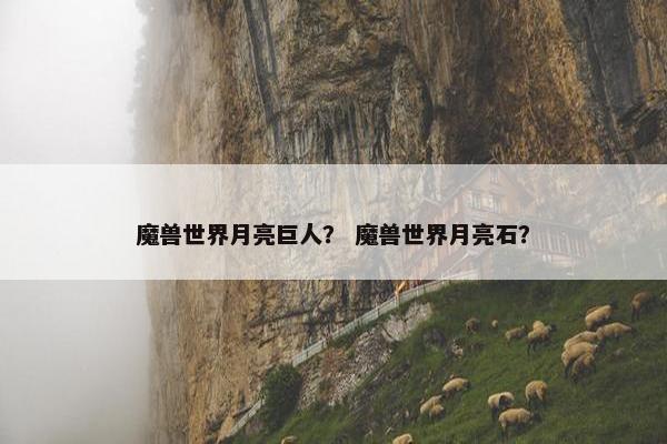 魔兽世界月亮巨人？ 魔兽世界月亮石？